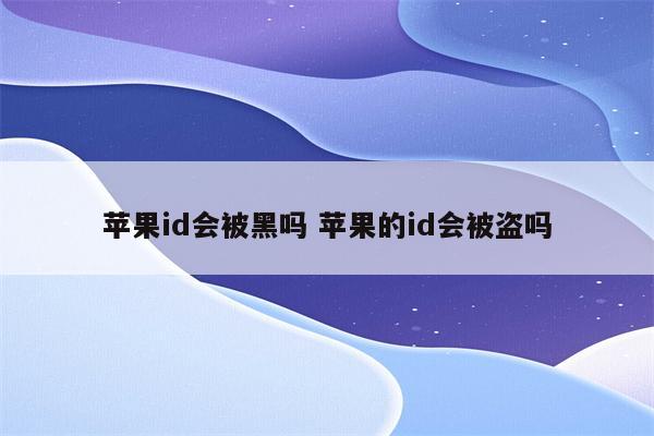 苹果id会被黑吗 苹果的id会被盗吗