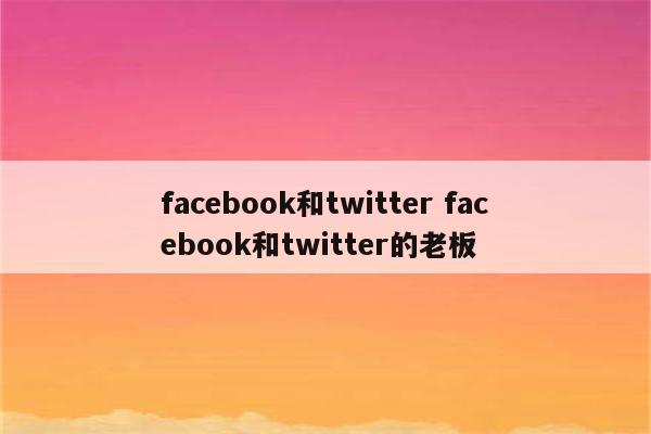 facebook和twitter facebook和twitter的老板