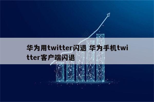 华为用twitter闪退 华为手机twitter客户端闪退