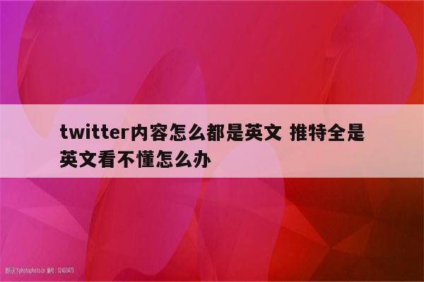 twitter内容怎么都是英文 推特全是英文看不懂怎么办