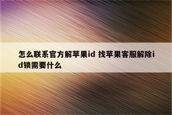 怎么联系官方解苹果id 找苹果客服解除id锁需要什么