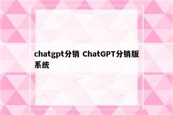 chatgpt分销 ChatGPT分销版系统