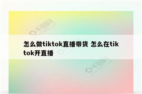 怎么做tiktok直播带货 怎么在tiktok开直播