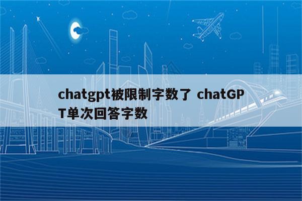 chatgpt被限制字数了 chatGPT单次回答字数