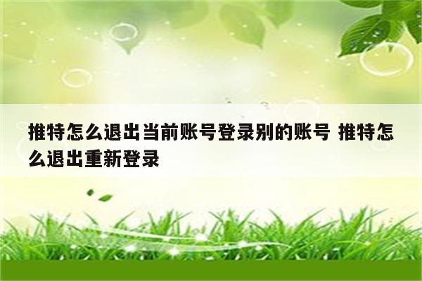 推特怎么退出当前账号登录别的账号 推特怎么退出重新登录