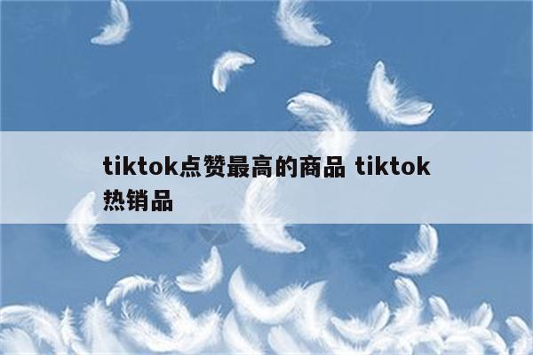 tiktok点赞最高的商品 tiktok热销品