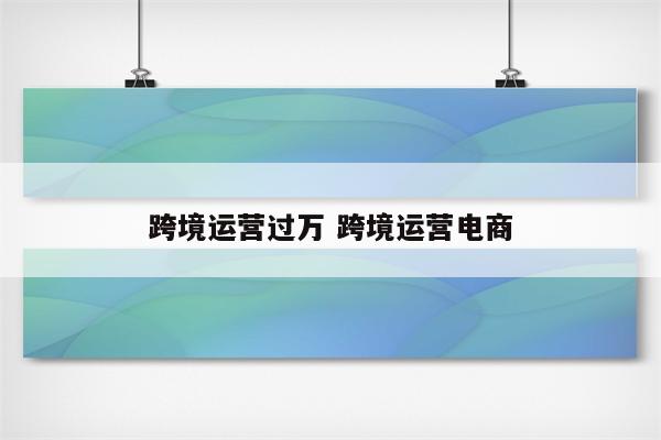 跨境运营过万 跨境运营电商