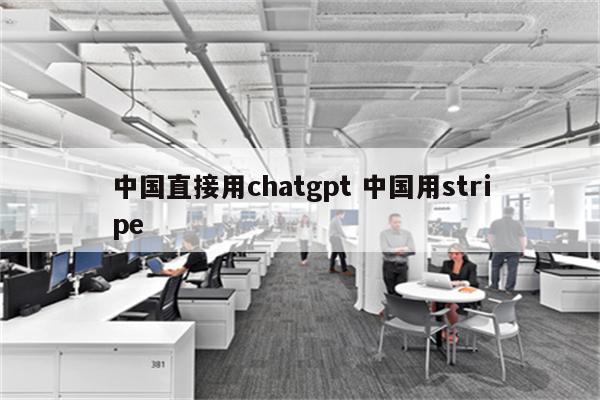 中国直接用chatgpt 中国用stripe