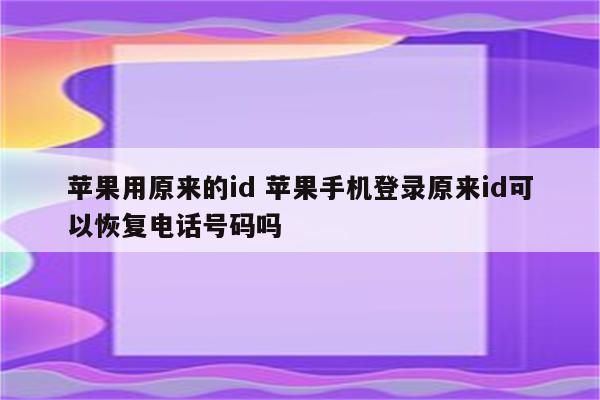 苹果用原来的id 苹果手机登录原来id可以恢复电话号码吗