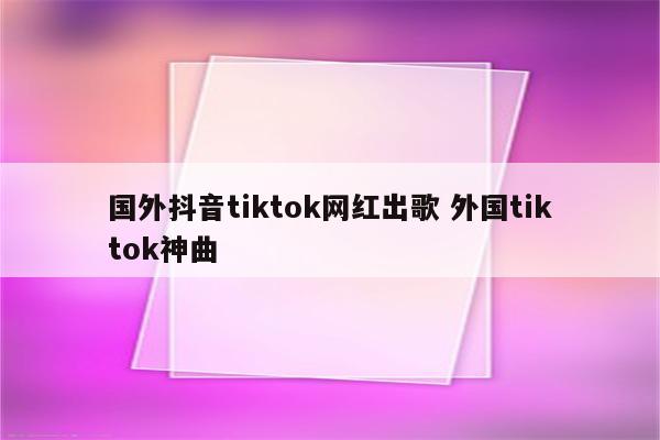 国外抖音tiktok网红出歌 外国tiktok神曲