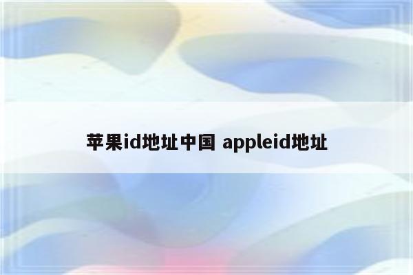 苹果id地址中国 appleid地址