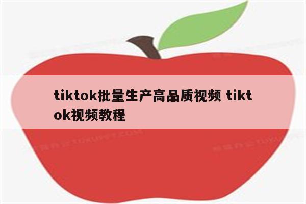 tiktok批量生产高品质视频 tiktok视频教程