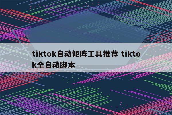 tiktok自动矩阵工具推荐 tiktok全自动脚本