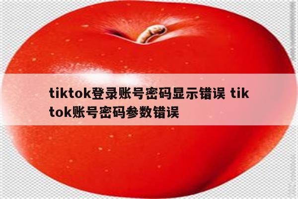 tiktok登录账号密码显示错误 tiktok账号密码参数错误