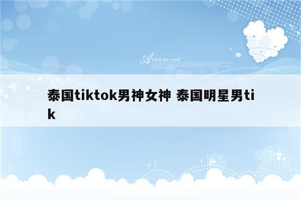 泰国tiktok男神女神 泰国明星男tik