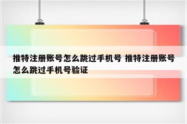 推特注册账号怎么跳过手机号 推特注册账号怎么跳过手机号验证