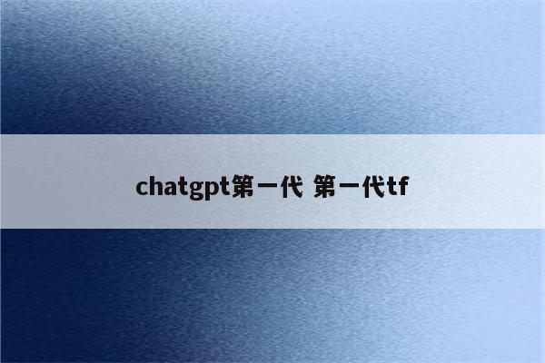 chatgpt第一代 第一代tf