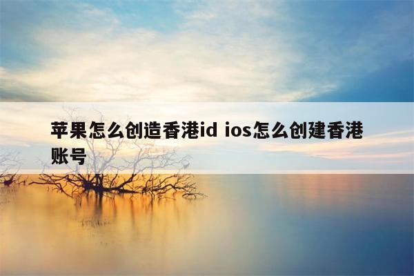 苹果怎么创造香港id ios怎么创建香港账号