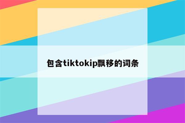 包含tiktokip飘移的词条