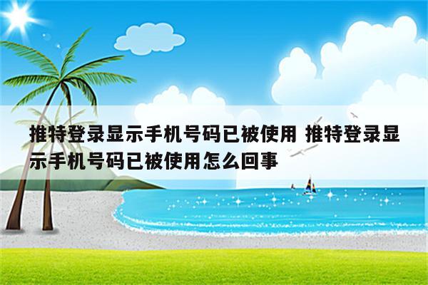 推特登录显示手机号码已被使用 推特登录显示手机号码已被使用怎么回事