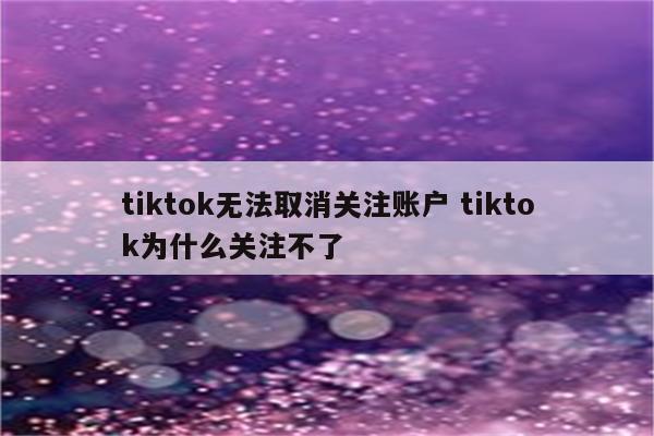 tiktok无法取消关注账户 tiktok为什么关注不了