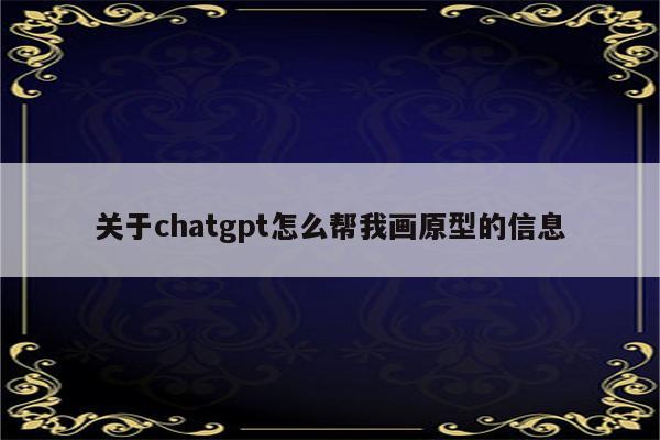 关于chatgpt怎么帮我画原型的信息