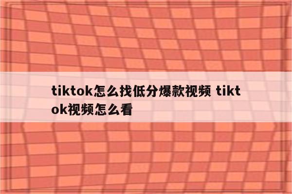 tiktok怎么找低分爆款视频 tiktok视频怎么看