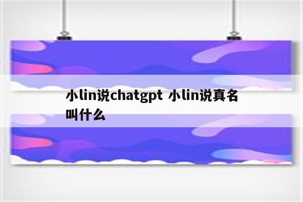 小lin说chatgpt 小lin说真名叫什么