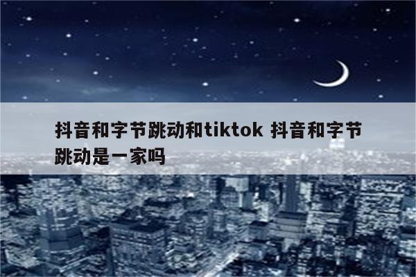 抖音和字节跳动和tiktok 抖音和字节跳动是一家吗