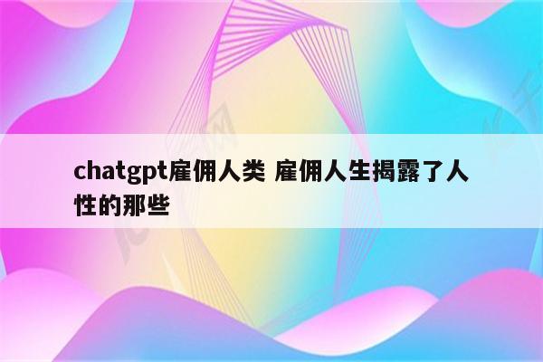 chatgpt雇佣人类 雇佣人生揭露了人性的那些