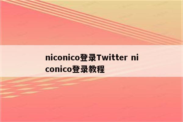 niconico登录Twitter niconico登录教程