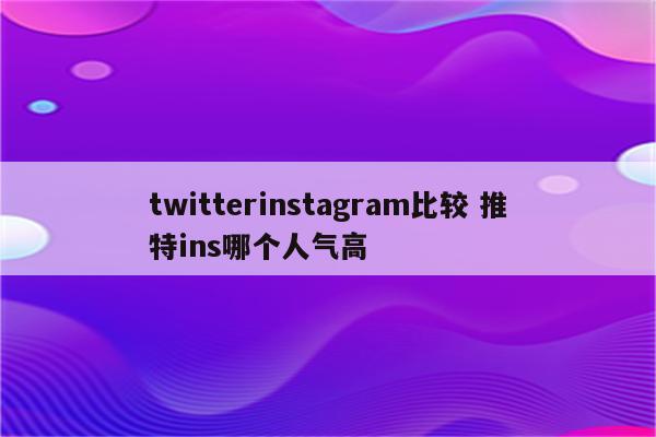 详细阅读:twitterinstagram比较 推特ins哪个人气高 twitterinstagram比较 推特ins哪个人气高