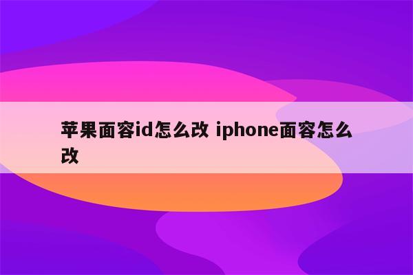 苹果面容id怎么改 iphone面容怎么改