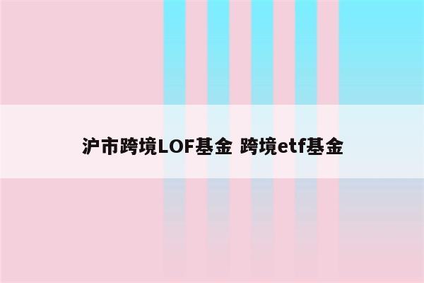 沪市跨境LOF基金 跨境etf基金