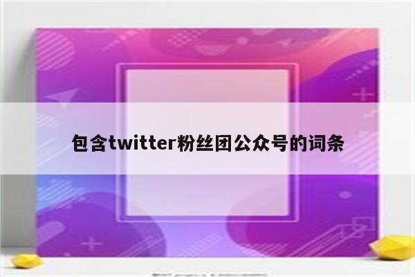 包含twitter粉丝团公众号的词条