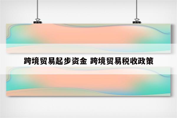 跨境贸易起步资金 跨境贸易税收政策
