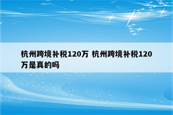 杭州跨境补税120万 杭州跨境补税120万是真的吗