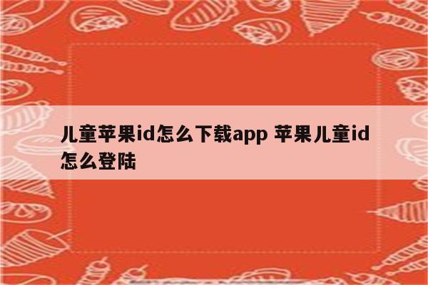 儿童苹果id怎么下载app 苹果儿童id怎么登陆