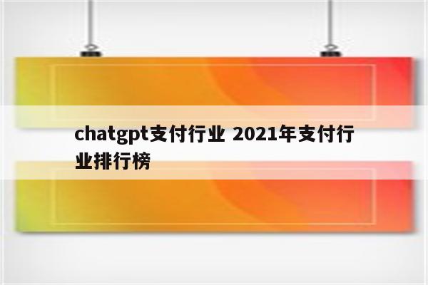 chatgpt支付行业 2021年支付行业排行榜