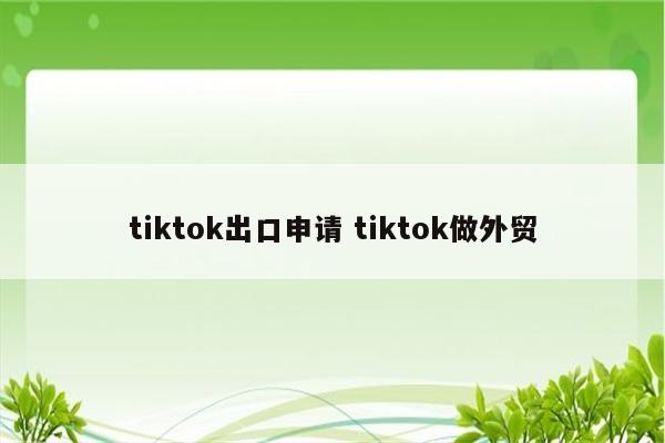 tiktok出口申请 tiktok做外贸