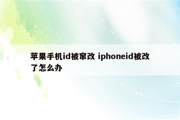 苹果手机id被窜改 iphoneid被改了怎么办