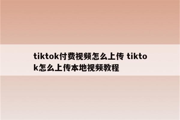 tiktok付费视频怎么上传 tiktok怎么上传本地视频教程
