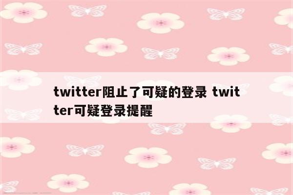 twitter阻止了可疑的登录 twitter可疑登录提醒
