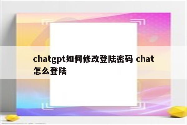 chatgpt如何修改登陆密码 chat怎么登陆