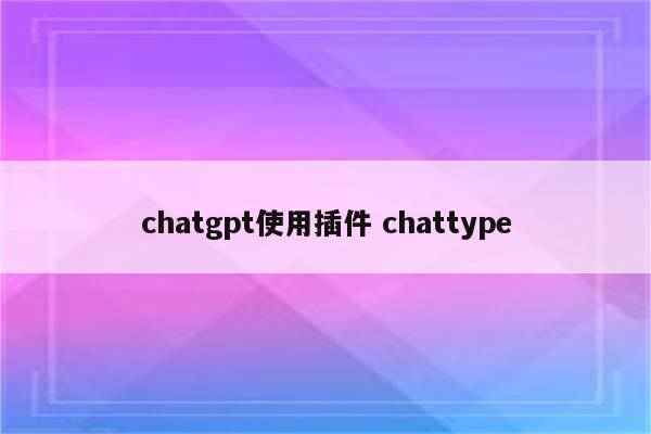 chatgpt使用插件 chattype