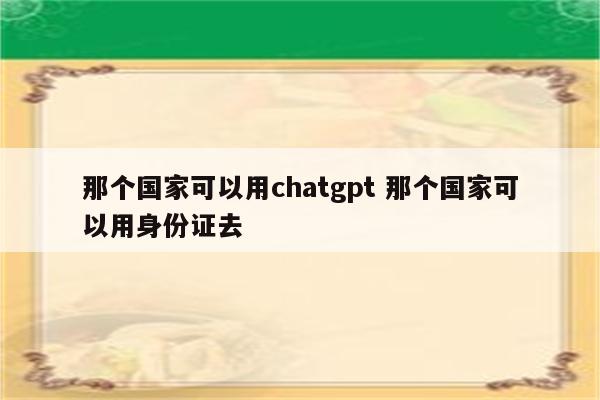 那个国家可以用chatgpt 那个国家可以用身份证去