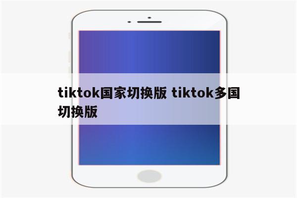 tiktok国家切换版 tiktok多国切换版