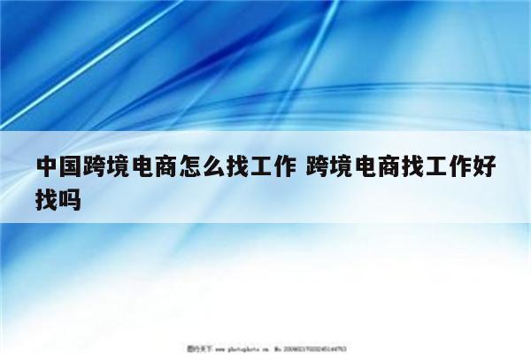 中国跨境电商怎么找工作 跨境电商找工作好找吗