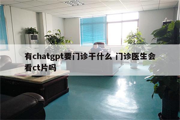 有chatgpt要门诊干什么 门诊医生会看ct片吗