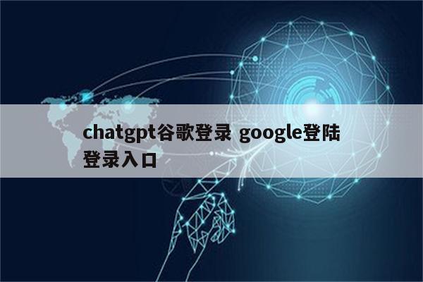 chatgpt谷歌登录 google登陆登录入口